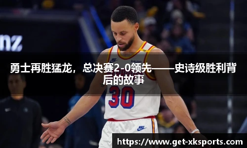 勇士再胜猛龙，总决赛2-0领先——史诗级胜利背后的故事