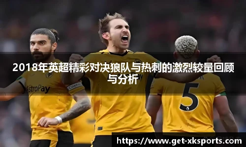 2018年英超精彩对决狼队与热刺的激烈较量回顾与分析